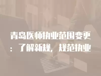 青島醫(yī)師執(zhí)業(yè)范圍變更：了解新規(guī)，規(guī)范執(zhí)業(yè)