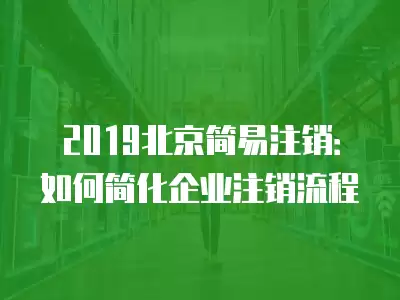 2019北京簡易注銷：如何簡化企業注銷流程