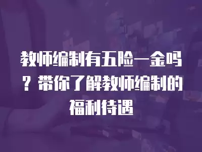 教師編制有五險一金嗎？帶你了解教師編制的福利待遇