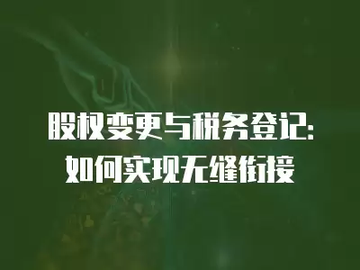 股權變更與稅務登記：如何實現無縫銜接