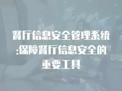 餐廳信息安全管理系統:保障餐廳信息安全的重要工具