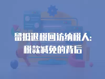 留抵退稅回訪納稅人：稅款減免的背后