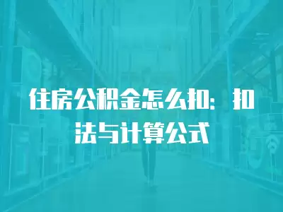 住房公積金怎么扣：扣法與計算公式