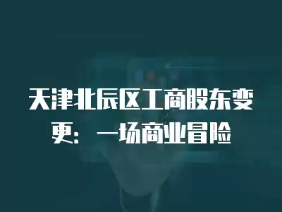 天津北辰區(qū)工商股東變更：一場商業(yè)冒險(xiǎn)