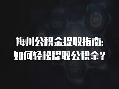 梅州公積金提取指南：如何輕松提取公積金？