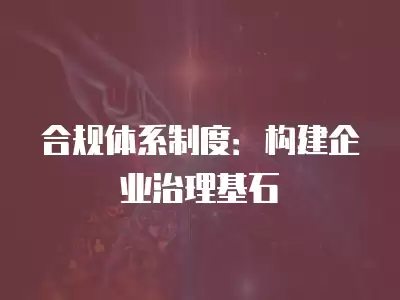 合規體系制度：構建企業治理基石