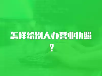 怎樣給別人辦營業執照？