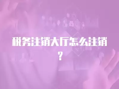 稅務注銷大廳怎么注銷？