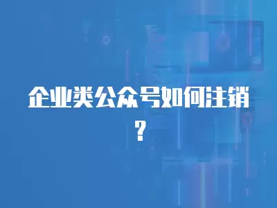 企業類公眾號如何注銷？