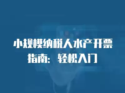 小規模納稅人水產開票指南：輕松入門