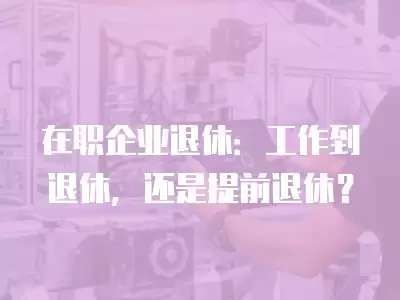 在職企業退休：工作到退休，還是提前退休？