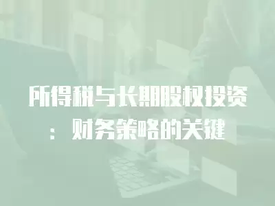 所得稅與長期股權投資：財務策略的關鍵