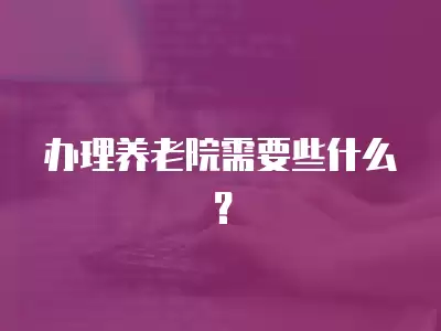 辦理養(yǎng)老院需要些什么？