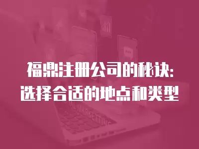 福鼎注冊公司的秘訣：選擇合適的地點和類型