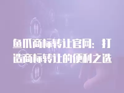 魚爪商標轉讓官網：打造商標轉讓的便利之選