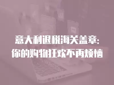 意大利退稅海關(guān)蓋章：你的購物狂歡不再煩惱