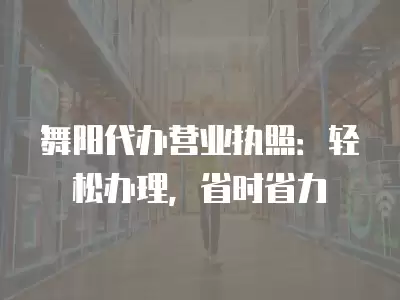 舞陽代辦營業執照：輕松辦理，省時省力