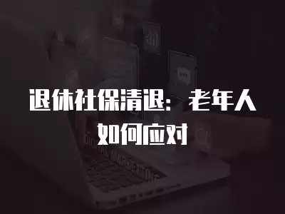 退休社保清退：老年人如何應對