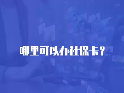 哪里可以辦社保卡？