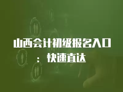 山西會計初級報名入口：快速直達