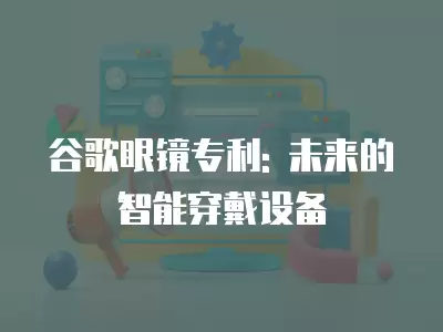 谷歌眼鏡專利: 未來的智能穿戴設備