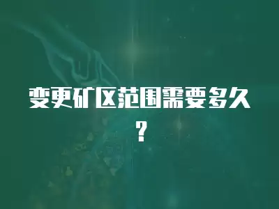 變更礦區(qū)范圍需要多久？