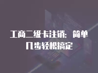 工商二級卡注銷：簡單幾步輕松搞定