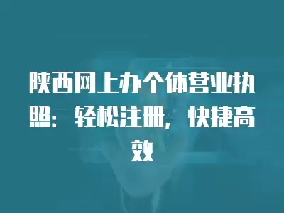 陜西網上辦個體營業執照：輕松注冊，快捷高效