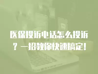 醫(yī)保投訴電話怎么投訴？一招教你快速搞定！