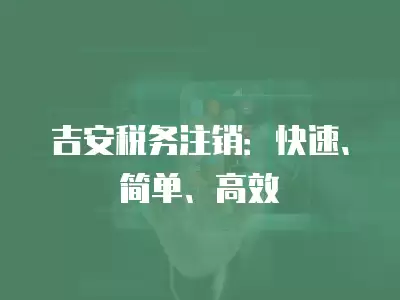 吉安稅務注銷：快速、簡單、高效