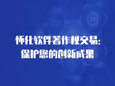 懷化軟件著作權交易：保護您的創新成果