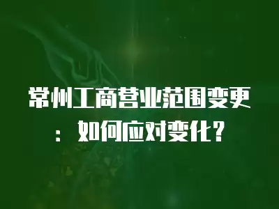 常州工商營業(yè)范圍變更：如何應(yīng)對變化？