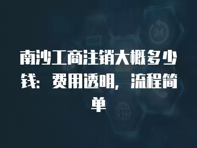 南沙工商注銷大概多少錢：費用透明，流程簡單