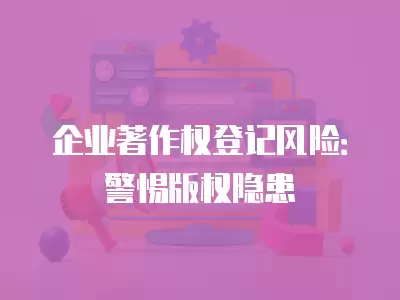 企業著作權登記風險：警惕版權隱患