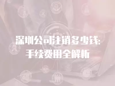 深圳公司注銷多少錢：手續(xù)費(fèi)用全解析