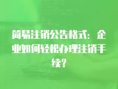 簡易注銷公告格式：企業(yè)如何輕松辦理注銷手續(xù)？