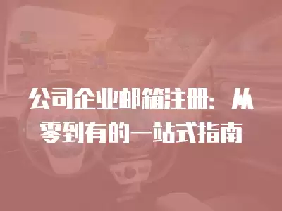 公司企業(yè)郵箱注冊(cè)：從零到有的一站式指南