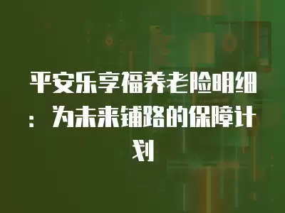 平安樂享福養老險明細：為未來鋪路的保障計劃