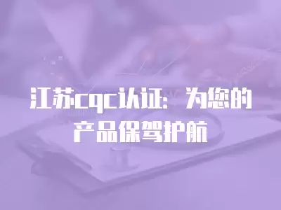 江蘇cqc認證：為您的產品保駕護航