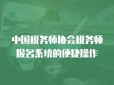 中國稅務師協會稅務師報名系統的便捷操作