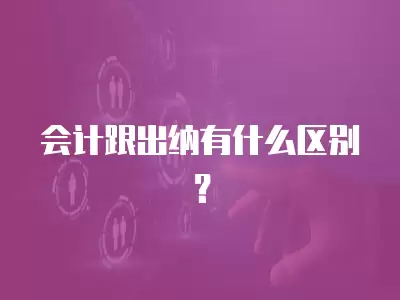 會(huì)計(jì)跟出納有什么區(qū)別？