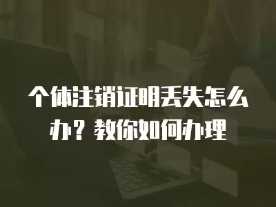 個體注銷證明丟失怎么辦？教你如何辦理