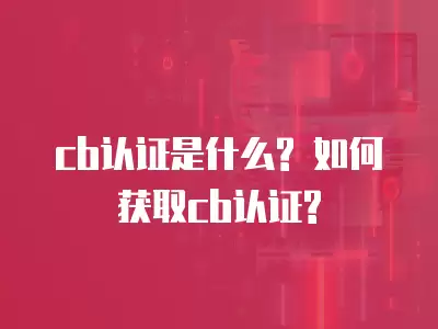 cb認(rèn)證是什么? 如何獲取cb認(rèn)證?