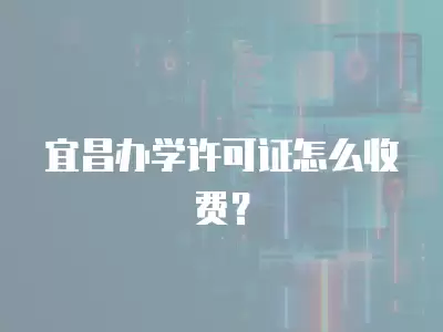 宜昌辦學許可證怎么收費？