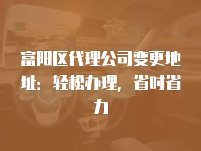 富陽區代理公司變更地址：輕松辦理，省時省力