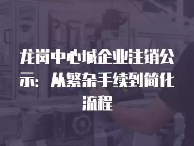 龍崗中心城企業注銷公示：從繁雜手續到簡化流程