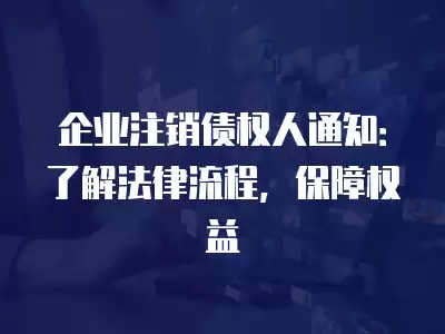 企業注銷債權人通知：了解法律流程，保障權益