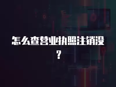 怎么查營業執照注銷沒？