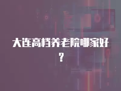 大連高檔養(yǎng)老院哪家好？