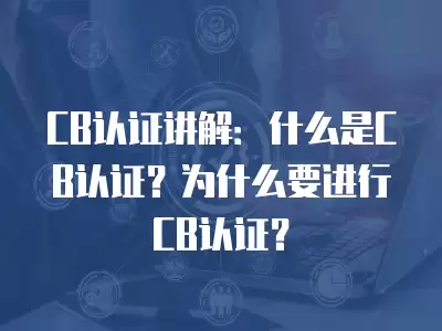 CB認證講解：什么是CB認證？為什么要進行CB認證？